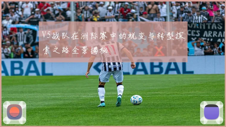 V5战队在洲际赛中的蜕变与转型探索之路全景揭秘