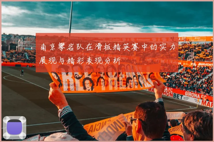 南京攀岩队在滑板精英赛中的实力展现与精彩表现分析