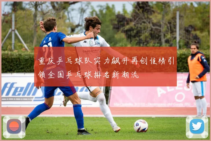 重庆乒乓球队实力飙升再创佳绩引领全国乒乓球排名新潮流