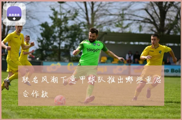 联名风潮下意甲球队推出哪些重启合作款