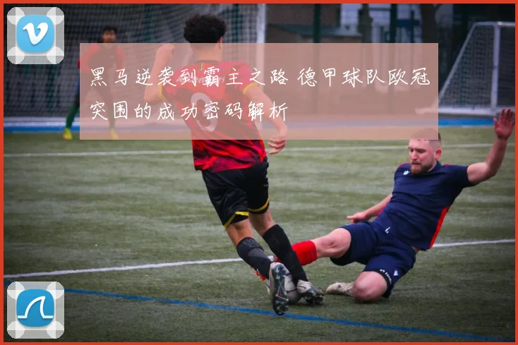 黑马逆袭到霸主之路 德甲球队欧冠突围的成功密码解析