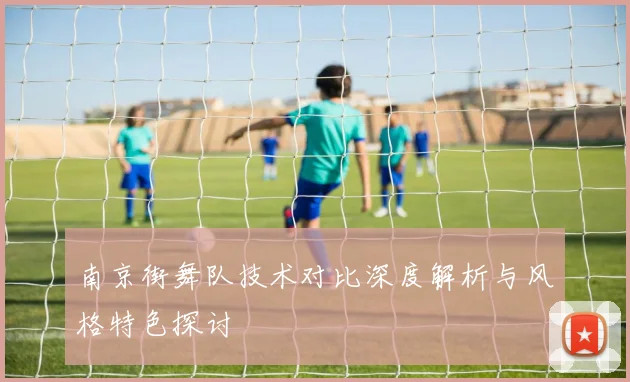 南京街舞队技术对比深度解析与风格特色探讨
