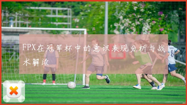 FPX在冠军杯中的意识表现分析与战术解读