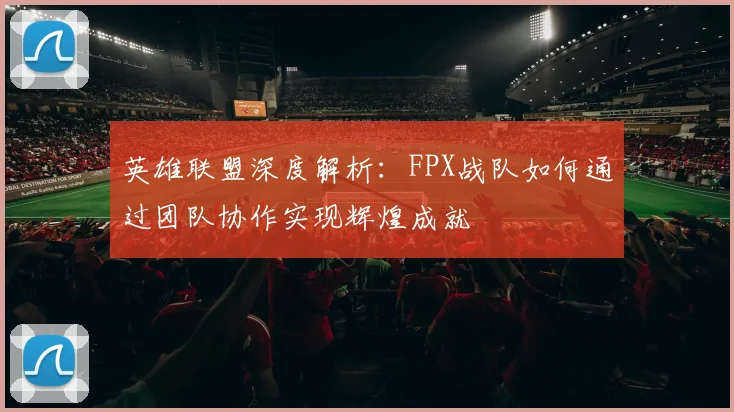 英雄联盟深度解析：FPX战队如何通过团队协作实现辉煌成就